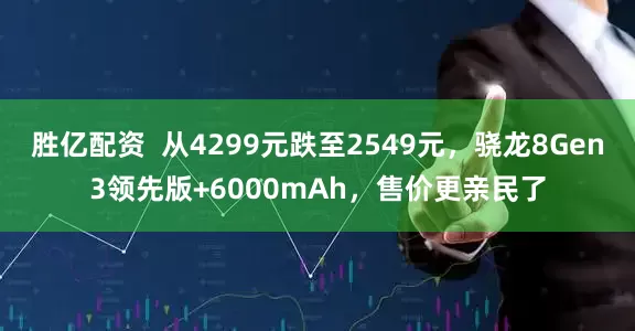 胜亿配资  从4299元跌至2549元，骁龙8Gen3领先版+6000mAh，售价更亲民了
