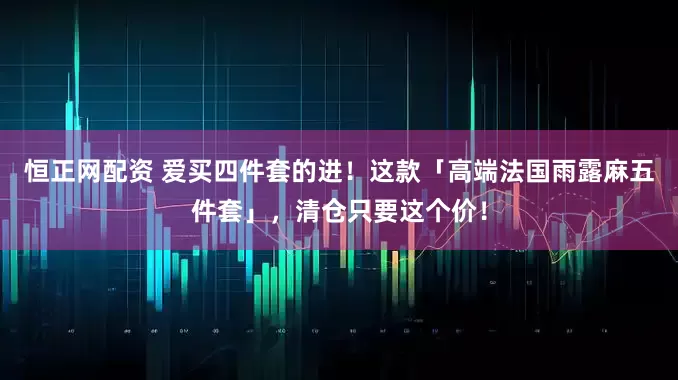 恒正网配资 爱买四件套的进！这款「高端法国雨露麻五件套」，清仓只要这个价！