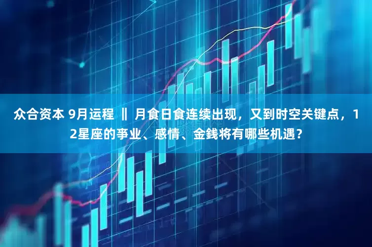 众合资本 9月运程 ‖ 月食日食连续出现，又到时空关键点，12星座的亊业、感情、金銭将有哪些机遇？