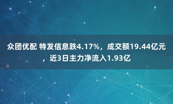 众团优配 特发信息跌4.17%，成交额19.44亿元，近3日主力净流入1.93亿