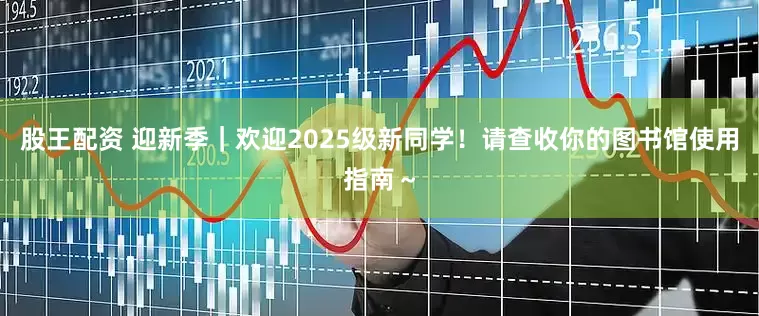 股王配资 迎新季｜欢迎2025级新同学！请查收你的图书馆使用指南～
