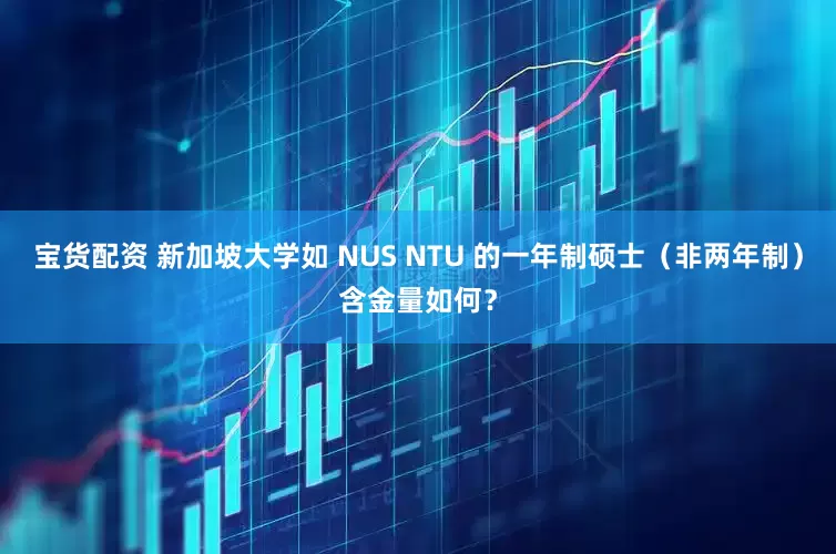 宝货配资 新加坡大学如 NUS NTU 的一年制硕士（非两年制）含金量如何？