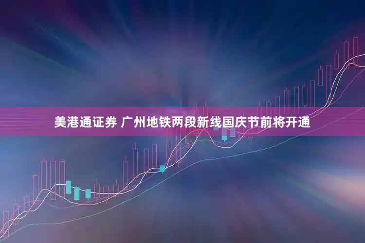 美港通证券 广州地铁两段新线国庆节前将开通