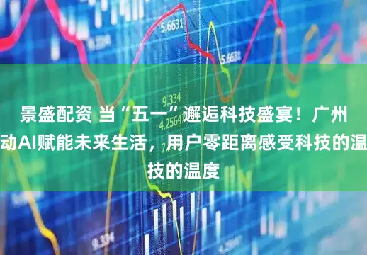 景盛配资 当“五一”邂逅科技盛宴！广州移动AI赋能未来生活，用户零距离感受科技的温度