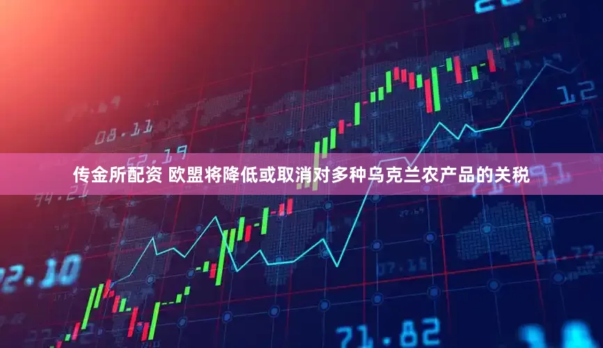 传金所配资 欧盟将降低或取消对多种乌克兰农产品的关税