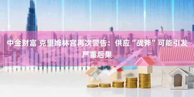 中金财富 克里姆林宫再次警告：供应“战斧”可能引发严重后果