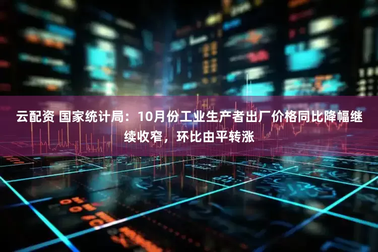 云配资 国家统计局：10月份工业生产者出厂价格同比降幅继续收窄，环比由平转涨