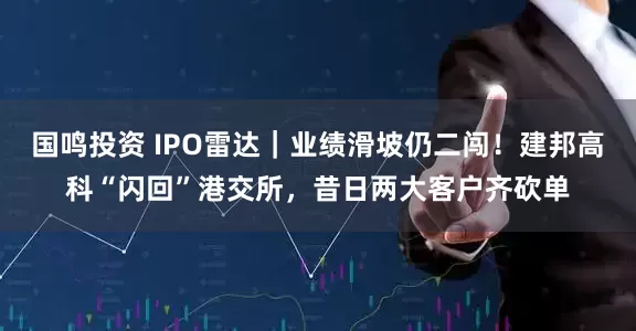 国鸣投资 IPO雷达｜业绩滑坡仍二闯！建邦高科“闪回”港交所，昔日两大客户齐砍单
