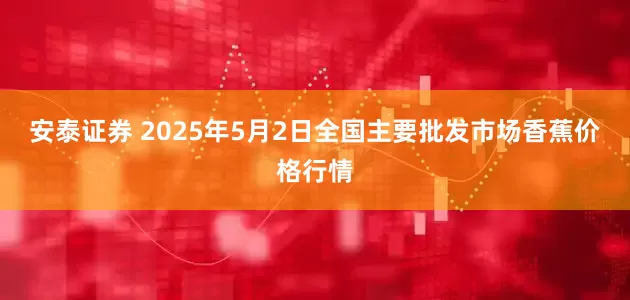 安泰证券 2025年5月2日全国主要批发市场香蕉价格行情