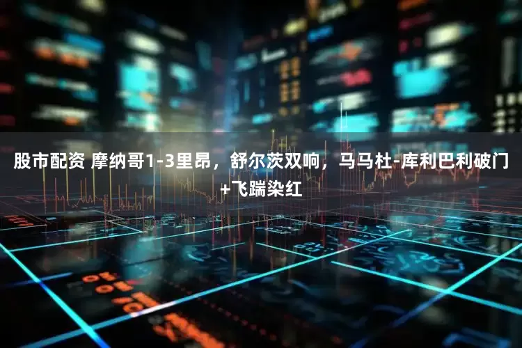 股市配资 摩纳哥1-3里昂，舒尔茨双响，马马杜-库利巴利破门+飞踹染红