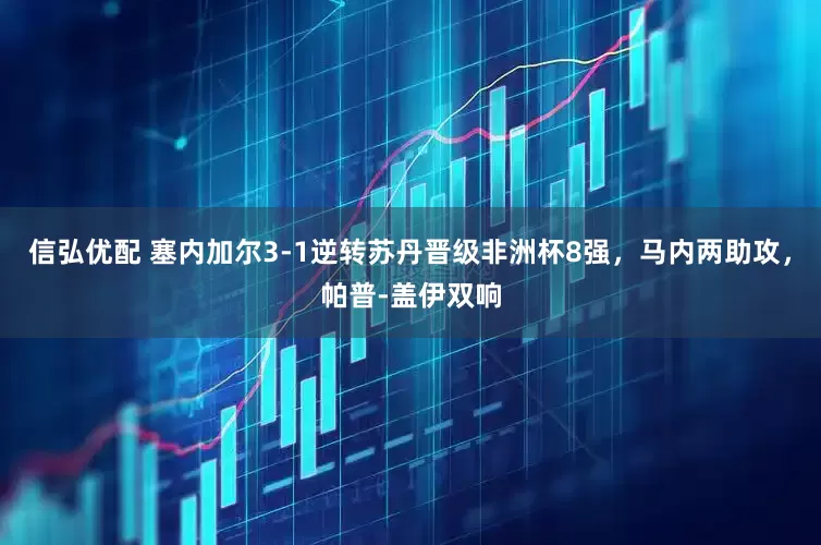 信弘优配 塞内加尔3-1逆转苏丹晋级非洲杯8强，马内两助攻，帕普-盖伊双响