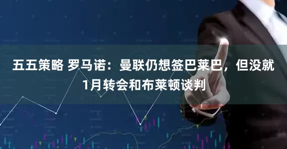 五五策略 罗马诺：曼联仍想签巴莱巴，但没就1月转会和布莱顿谈判