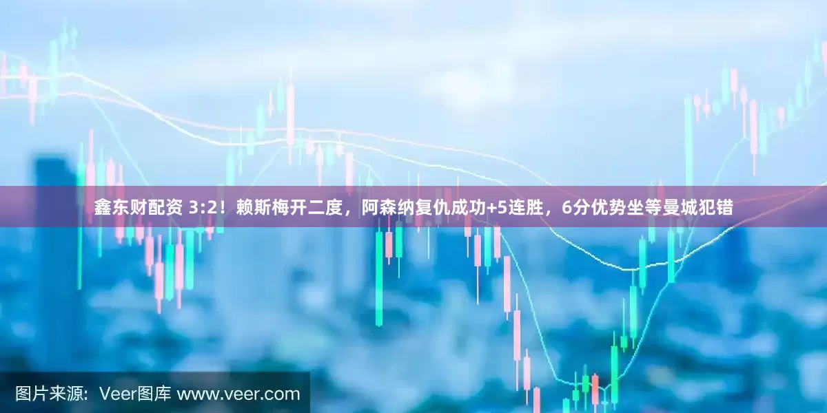 鑫东财配资 3:2！赖斯梅开二度，阿森纳复仇成功+5连胜，6分优势坐等曼城犯错