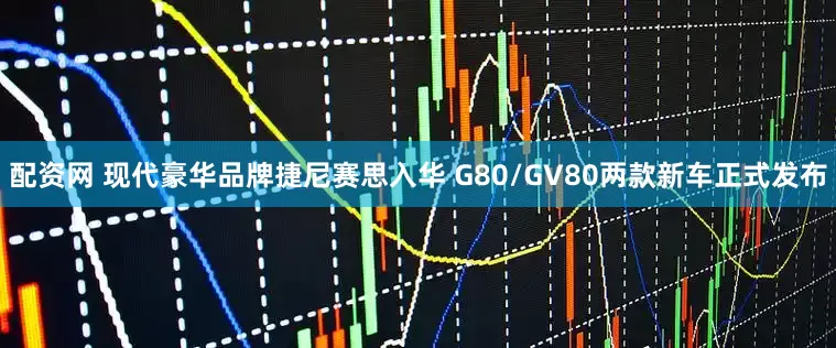 配资网 现代豪华品牌捷尼赛思入华 G80/GV80两款新车正式发布