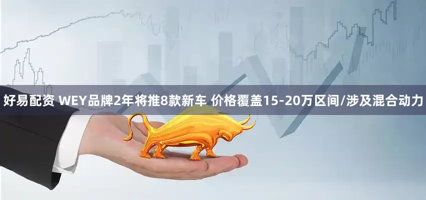 好易配资 WEY品牌2年将推8款新车 价格覆盖15-20万区间/涉及混合动力
