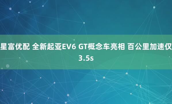 星富优配 全新起亚EV6 GT概念车亮相 百公里加速仅3.5s
