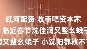 红河配资 收手吧资本家的丑孩子，临近春节沈佳润又整幺蛾子 小沈阳都救不了