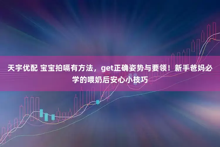 天宇优配 宝宝拍嗝有方法,get正确姿势与要领!新手爸妈必学的喂奶后安心小技巧