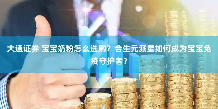 大通证券 宝宝奶粉怎么选购？合生元派星如何成为宝宝免疫守护者？