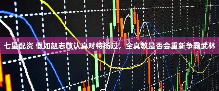 七星配资 假如赵志敬认真对待杨过，全真教是否会重新争霸武林
