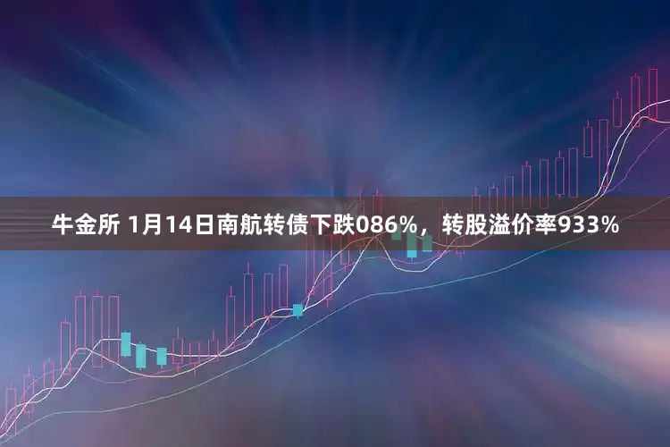 牛金所 1月14日南航转债下跌086%，转股溢价率933%