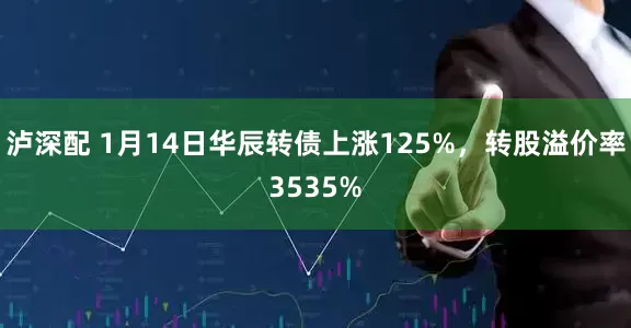 泸深配 1月14日华辰转债上涨125%，转股溢价率3535%