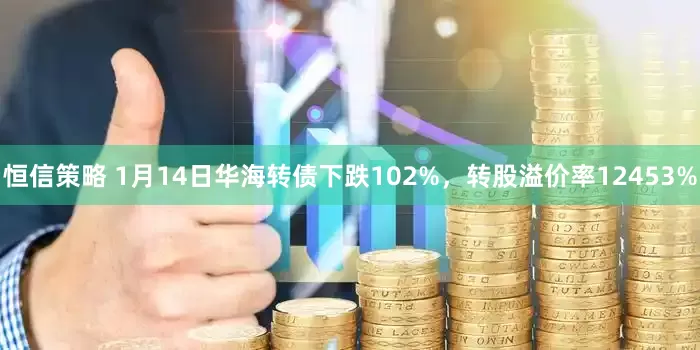 恒信策略 1月14日华海转债下跌102%，转股溢价率12453%
