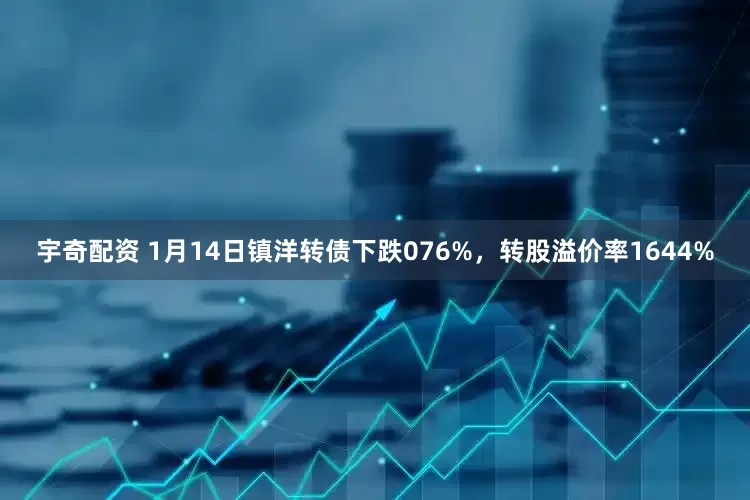 宇奇配资 1月14日镇洋转债下跌076%，转股溢价率1644%