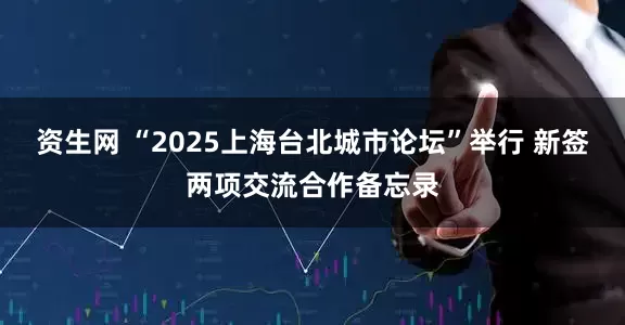 资生网 “2025上海台北城市论坛”举行 新签两项交流合作备忘录