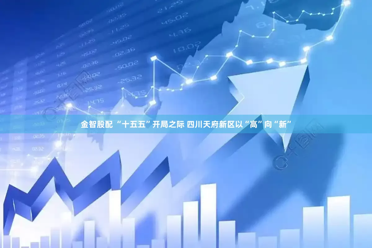 金智股配 “十五五”开局之际 四川天府新区以“高”向“新”