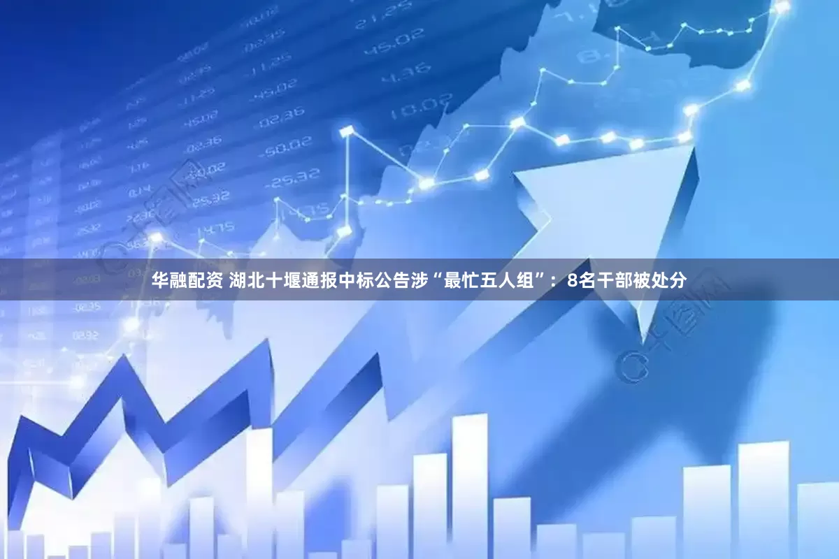 华融配资 湖北十堰通报中标公告涉“最忙五人组”：8名干部被处分