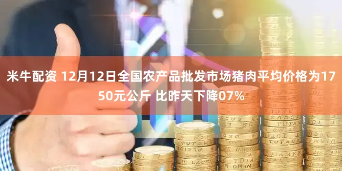 米牛配资 12月12日全国农产品批发市场猪肉平均价格为1750元公斤 比昨天下降07%