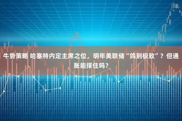 牛势策略 哈塞特内定主席之位，明年美联储“鸽到极致”？但通胀能撑住吗？
