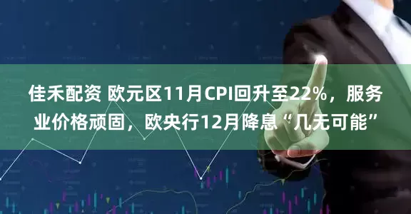 佳禾配资 欧元区11月CPI回升至22%，服务业价格顽固，欧央行12月降息“几无可能”