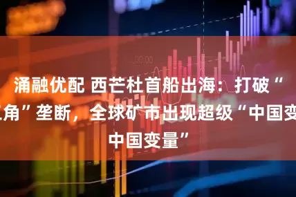 涌融优配 西芒杜首船出海：打破“铁三角”垄断，全球矿市出现超级“中国变量”