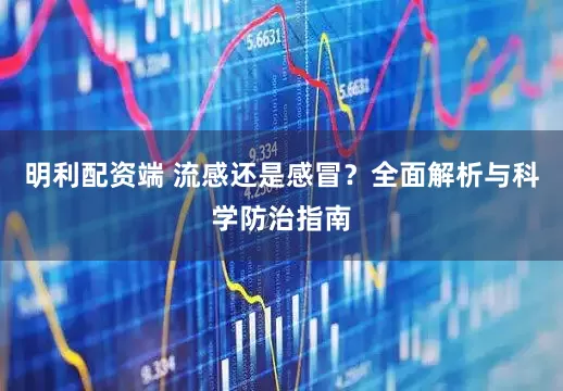 明利配资端 流感还是感冒？全面解析与科学防治指南