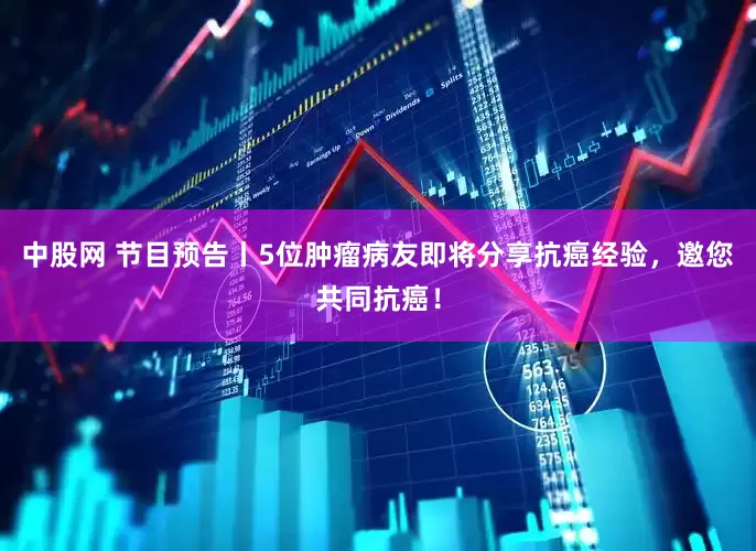 中股网 节目预告丨5位肿瘤病友即将分享抗癌经验，邀您共同抗癌！