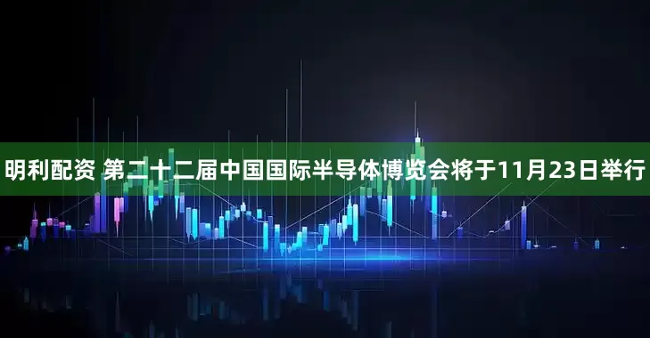 明利配资 第二十二届中国国际半导体博览会将于11月23日举行