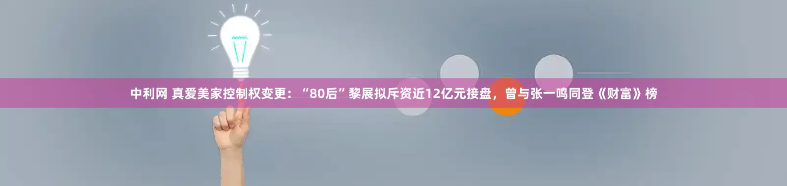 中利网 真爱美家控制权变更：“80后”黎展拟斥资近12亿元接盘，曾与张一鸣同登《财富》榜