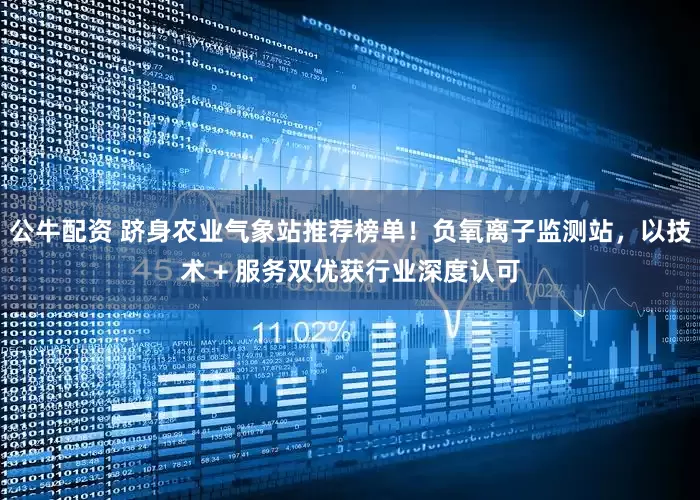 公牛配资 跻身农业气象站推荐榜单！负氧离子监测站，以技术 + 服务双优获行业深度认可