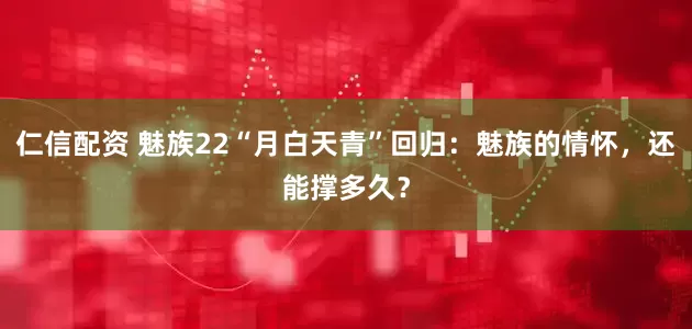 仁信配资 魅族22“月白天青”回归：魅族的情怀，还能撑多久？