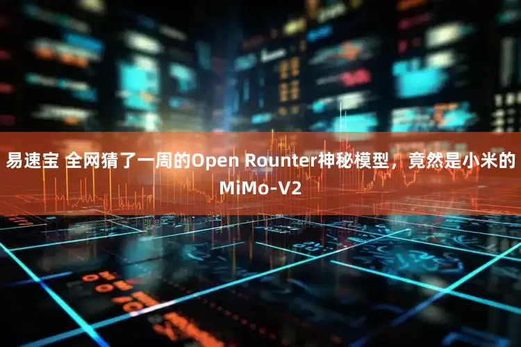 易速宝 全网猜了一周的Open Rounter神秘模型，竟然是小米的MiMo-V2