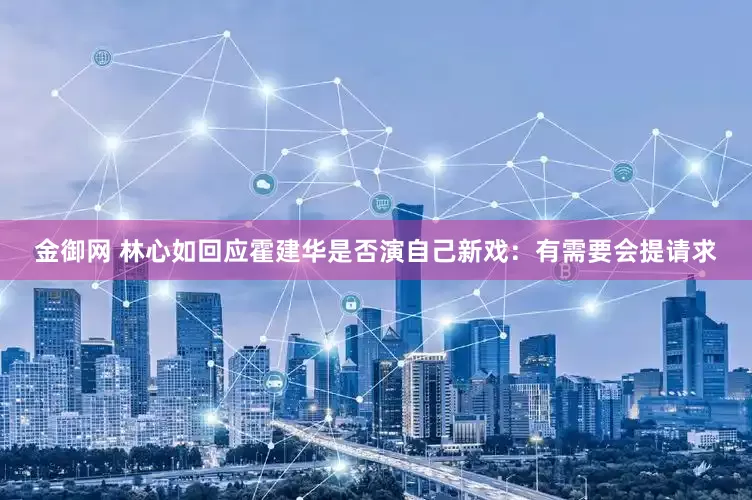 金御网 林心如回应霍建华是否演自己新戏：有需要会提请求