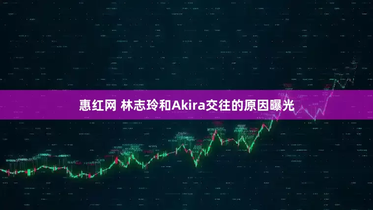 惠红网 林志玲和Akira交往的原因曝光