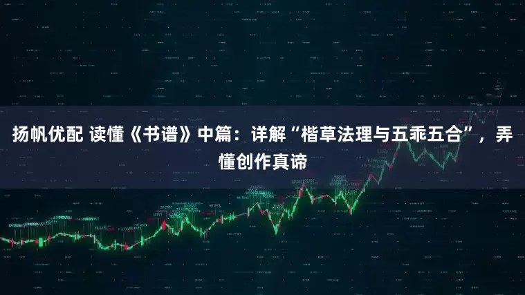 扬帆优配 读懂《书谱》中篇：详解“楷草法理与五乖五合”，弄懂创作真谛